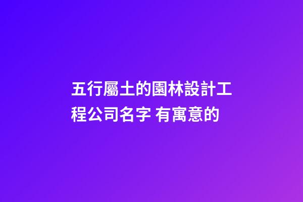 五行屬土的園林設計工程公司名字 有寓意的-第1張-公司起名-玄機派
